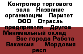 Контролер торгового зала › Название организации ­ Паритет, ООО › Отрасль предприятия ­ Другое › Минимальный оклад ­ 30 000 - Все города Работа » Вакансии   . Мордовия респ.